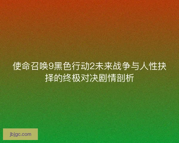 使命召唤9黑色行动2未来战争与人性抉择的终极对决剧情剖析