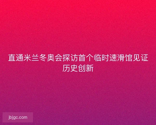 直通米兰冬奥会探访首个临时速滑馆见证历史创新