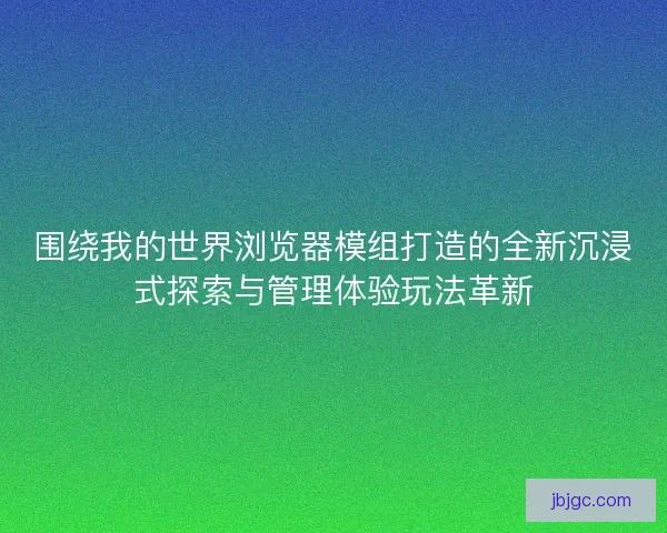 围绕我的世界浏览器模组打造的全新沉浸式探索与管理体验玩法革新