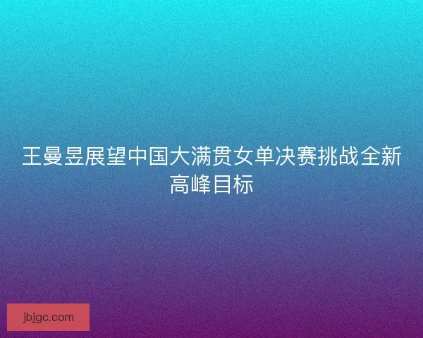 王曼昱展望中国大满贯女单决赛挑战全新高峰目标